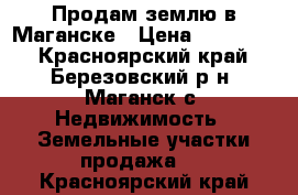 Продам землю в Маганске › Цена ­ 500 000 - Красноярский край, Березовский р-н, Маганск с. Недвижимость » Земельные участки продажа   . Красноярский край